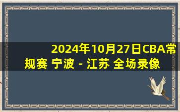 2024年10月27日CBA常规赛 宁波 - 江苏 全场录像